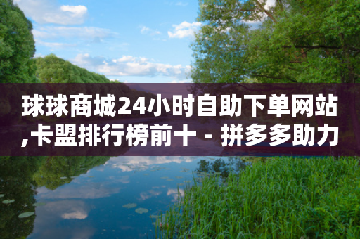 球球商城24小时自助下单网站,卡盟排行榜前十 - 拼多多助力网站全网最低价 - 拼多多提现700得邀请多少人-第1张图片-靖非智能科技传媒