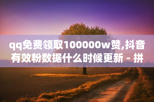 qq免费领取100000w赞,抖音有效粉数据什么时候更新 - 拼多多助力10个技巧 - 拼多多商家电脑版怎么下载