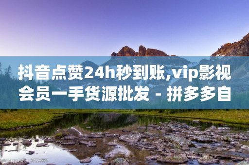 抖音点赞24h秒到账,vip影视会员一手货源批发 - 拼多多自动下单脚本 - 拼多多不用助力怎么领钱