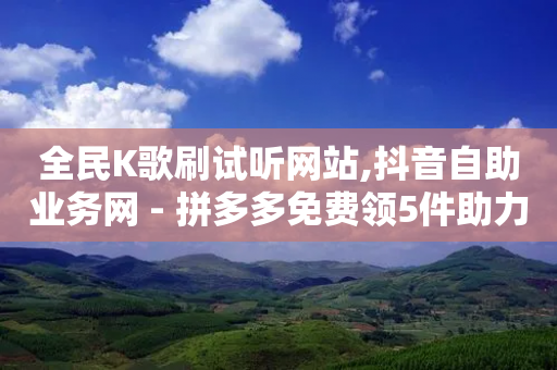 全民K歌刷试听网站,抖音自助业务网 - 拼多多免费领5件助力 - 拼多多刷已拼件数软件