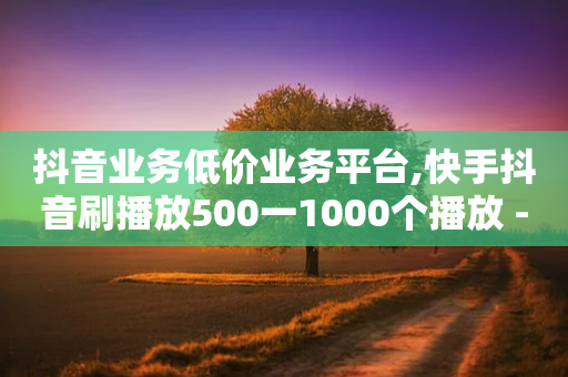 抖音业务低价业务平台,快手抖音刷播放500一1000个播放 - 拼多多刷刀软件 - 拼多多开店有人下单怎么发货