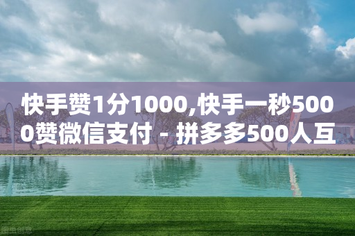 快手赞1分1000,快手一秒5000赞微信支付 - 拼多多500人互助群免费 - 现金大转盘700元真的假的