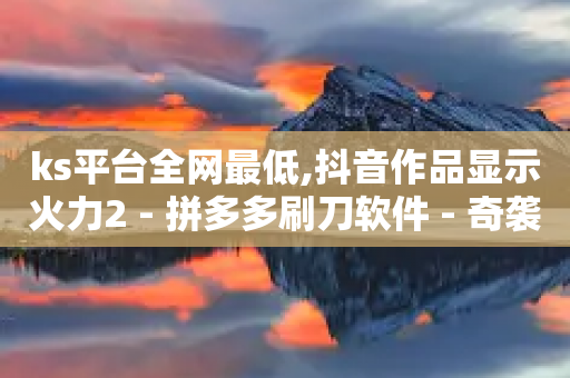 ks平台全网最低,抖音作品显示火力2 - 拼多多刷刀软件 - 奇袭大转盘助力有危险吗