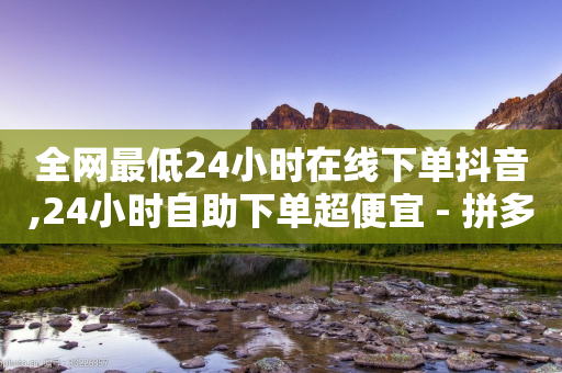 全网最低24小时在线下单抖音,24小时自助下单超便宜 - 拼多多小号自助购买平台 - 拼多多新用户账号购买平台