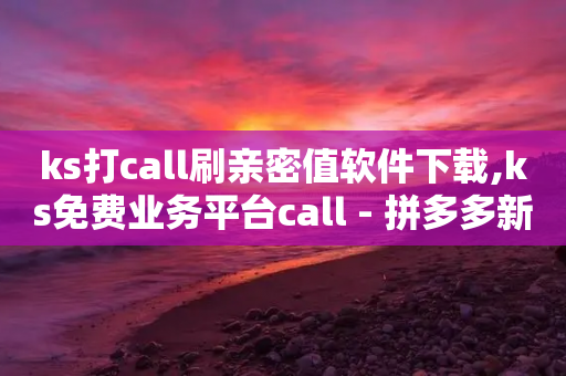 ks打call刷亲密值软件下载,ks免费业务平台call - 拼多多新人助力网站 - 拼多多小号批发入口