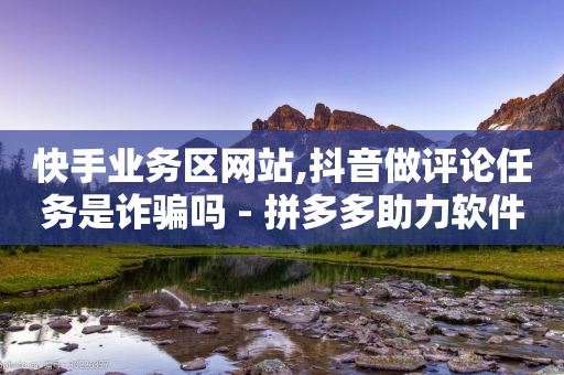 快手业务区网站,抖音做评论任务是诈骗吗 - 拼多多助力软件 - 微博24小时秒单业务网