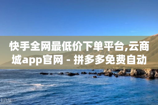 快手全网最低价下单平台,云商城app官网 - 拼多多免费自动刷刀软件 - 拼多多提现互助群