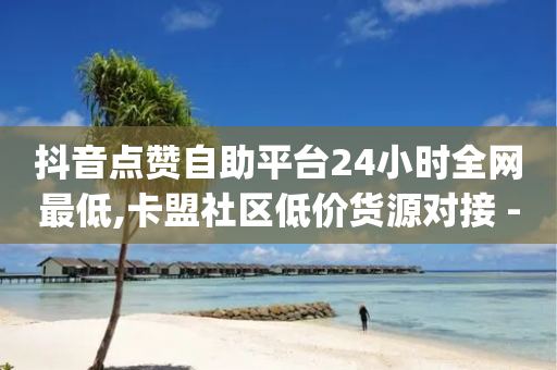 抖音点赞自助平台24小时全网最低,卡盟社区低价货源对接 - pdd提现700套路最后一步 - ks免费业务平台便宜