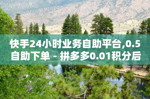 快手24小时业务自助平台,0.5自助下单 - 拼多多0.01积分后面是什么 - 拼多多挑一件商品免费拿