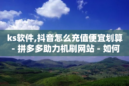 ks软件,抖音怎么充值便宜划算 - 拼多多助力机刷网站 - 如何免费买拼多多的商品