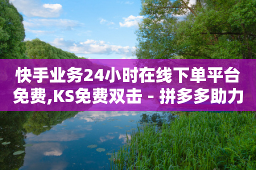 快手业务24小时在线下单平台免费,KS免费双击 - 拼多多助力24小时免费 - 拼多多代刷说吞刀是真的吗