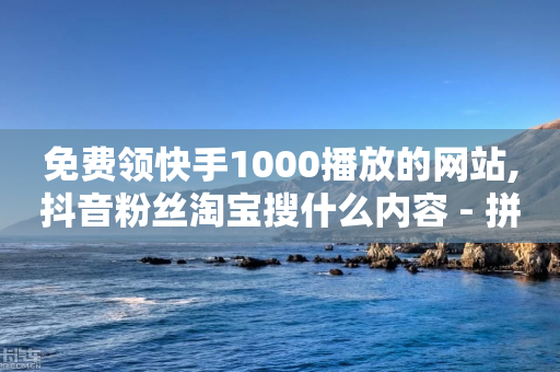 免费领快手1000播放的网站,抖音粉丝淘宝搜什么内容 - 拼多多无限助力工具 - 拼多多助力出现提示警告