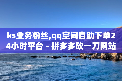 ks业务粉丝,qq空间自助下单24小时平台 - 拼多多砍一刀网站 - 拼多多微信助力群2023免费