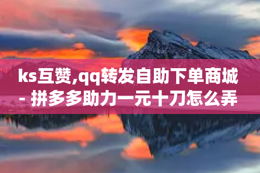 ks互赞,qq转发自助下单商城 - 拼多多助力一元十刀怎么弄 - 购买拼多多助力次数的软件