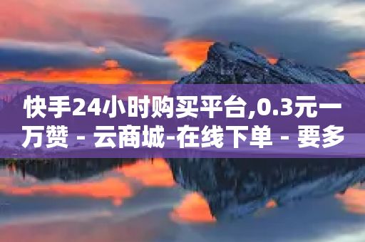 快手24小时购买平台,0.3元一万赞 - 云商城-在线下单 - 要多少人助力才能成功