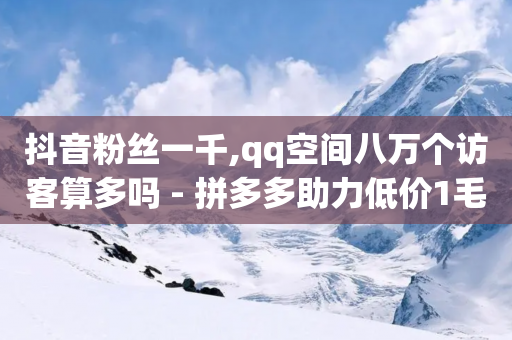 抖音粉丝一千,qq空间八万个访客算多吗 - 拼多多助力低价1毛钱10个 - 赚钱自助下单