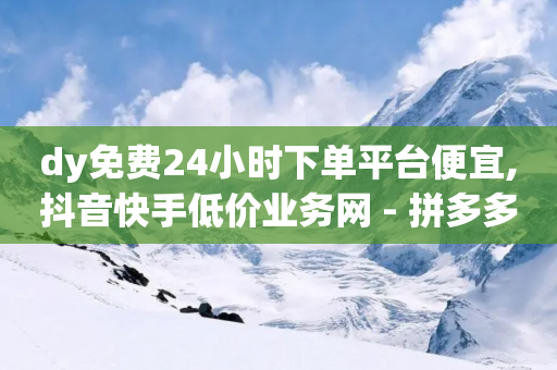 dy免费24小时下单平台便宜,抖音快手低价业务网 - 拼多多自动下单软件下载 - 拼多多助力插件怎么用