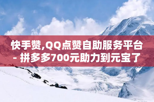 快手赞,QQ点赞自助服务平台 - 拼多多700元助力到元宝了 - 拼多多免费0元领商品真的吗