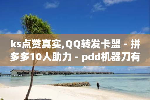 ks点赞真实,QQ转发卡盟 - 拼多多10人助力 - pdd机器刀有影响吗