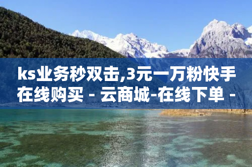 ks业务秒双击,3元一万粉快手在线购买 - 云商城-在线下单 - 拼多多福卡阶段