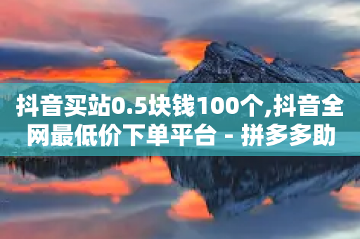 抖音买站0.5块钱100个,抖音全网最低价下单平台 - 拼多多助力软件 - 拼多多从哪弄那么多助力