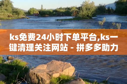 ks免费24小时下单平台,ks一键清理关注网站 - 拼多多助力一元十刀网页 - 拼多多为什么老是转不了人工