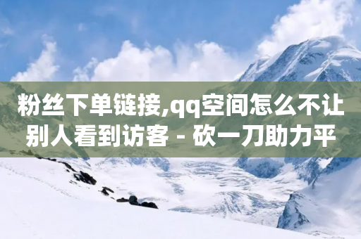 粉丝下单链接,qq空间怎么不让别人看到访客 - 砍一刀助力平台 - 如何在拼多多上免费领商品