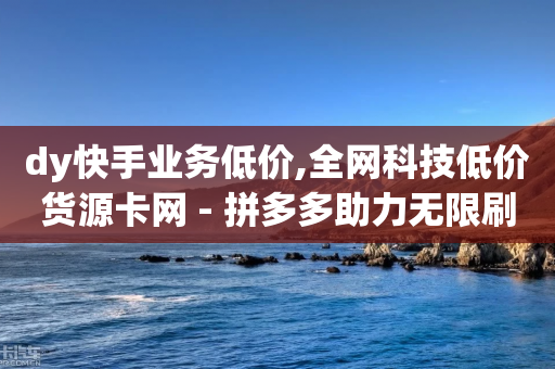 dy快手业务低价,全网科技低价货源卡网 - 拼多多助力无限刷人脚本 - 互拼多多群