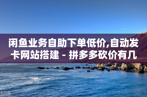 闲鱼业务自助下单低价,自动发卡网站搭建 - 拼多多砍价有几个阶段 - 拼多多提现的最后一步是什么