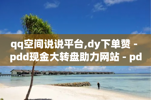 qq空间说说平台,dy下单赞 - pdd现金大转盘助力网站 - pdd最后一分钱你们怎么弄的