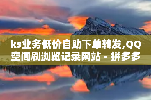 ks业务低价自助下单转发,QQ空间刷浏览记录网站 - 拼多多自助下单 - 拼多多提现要拉几个人