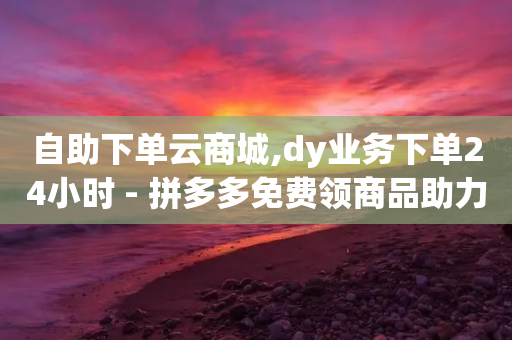 自助下单云商城,dy业务下单24小时 - 拼多多免费领商品助力 - 拼多多链接怎么用-第1张图片-靖非智能科技传媒