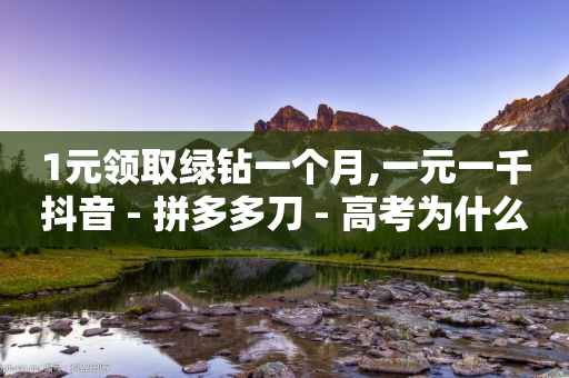 1元领取绿钻一个月,一元一千抖音 - 拼多多刀 - 高考为什么不能机考