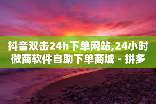 抖音双击24h下单网站,24小时微商软件自助下单商城 - 拼多多助力网站全网最低价 - 自动抢购秒杀软件