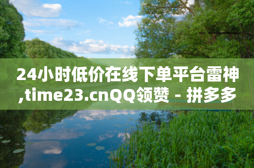 24小时低价在线下单平台雷神,time23.cnQQ领赞 - 拼多多在线刷助力网站 - 拼多多商品代卖