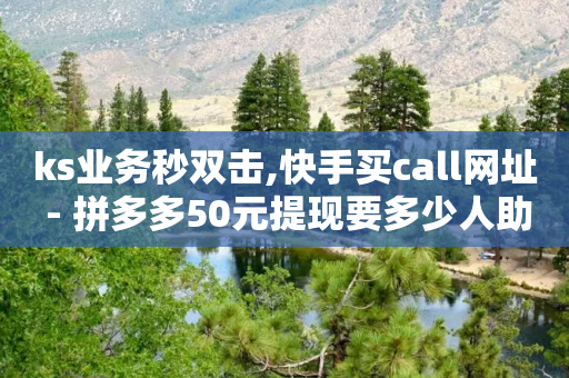 ks业务秒双击,快手买call网址 - 拼多多50元提现要多少人助力 - 淘低价下单软件