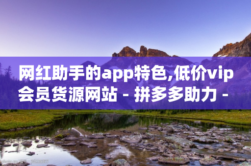 网红助手的app特色,低价vip会员货源网站 - 拼多多助力 - 拼多多50块钱红包太难拿了