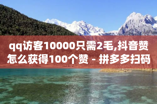 qq访客10000只需2毛,抖音赞怎么获得100个赞 - 拼多多扫码助力软件 - 拼多多吞刀是快成功了吗