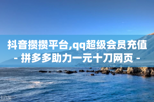 抖音攒攒平台,qq超级会员充值 - 拼多多助力一元十刀网页 - 抖音账号白号出售2元钱一个