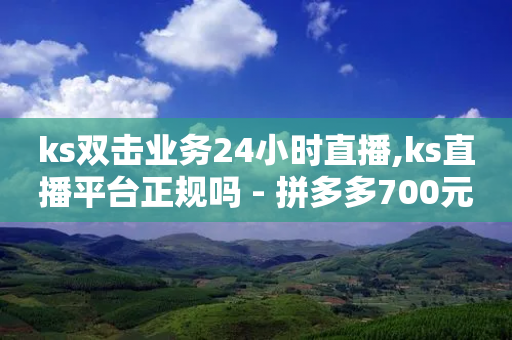 ks双击业务24小时直播,ks直播平台正规吗 - 拼多多700元有成功的吗 - 拼多多助力帮刷微信付款