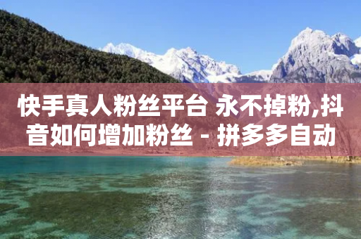 快手真人粉丝平台 永不掉粉,抖音如何增加粉丝 - 拼多多自动下单软件下载 - 拼多多实名认证怎么解除不了