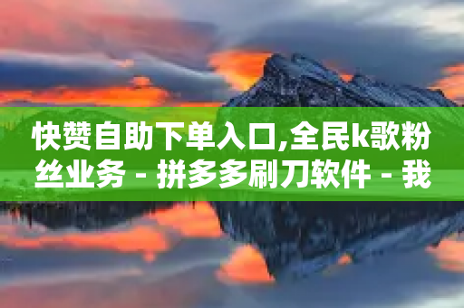 快赞自助下单入口,全民k歌粉丝业务 - 拼多多刷刀软件 - 我可以帮砍拼多多的表情包