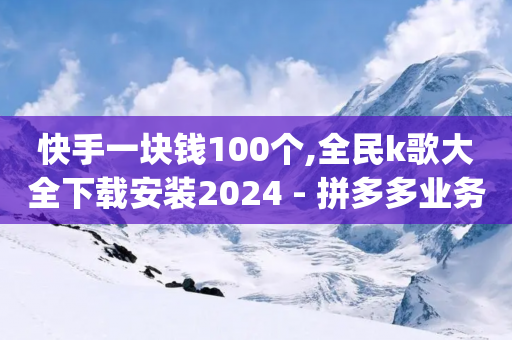 快手一块钱100个,全民k歌大全下载安装2024 - 拼多多业务网24小时自助下单 - pdd吞刀-第1张图片-靖非智能科技传媒