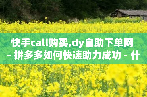 快手call购买,dy自助下单网 - 拼多多如何快速助力成功 - 什么软件可以刷拼多多销量