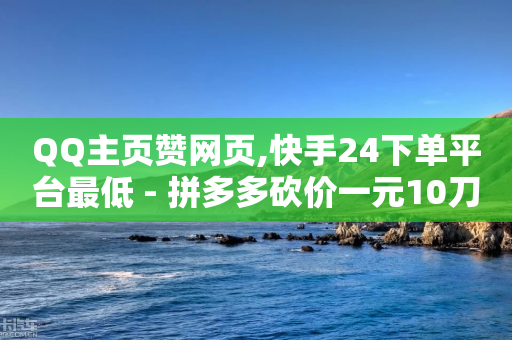 QQ主页赞网页,快手24下单平台最低 - 拼多多砍价一元10刀 - 拼多多助力免费网站入口