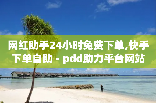 网红助手24小时免费下单,快手下单自助 - pdd助力平台网站 - 拼多多互助群店铺链接-第1张图片-靖非智能科技传媒