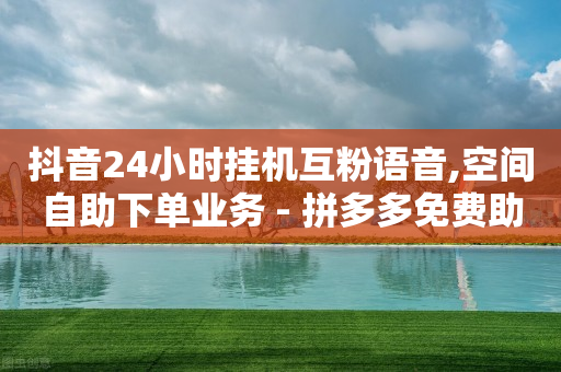 抖音24小时挂机互粉语音,空间自助下单业务 - 拼多多免费助力工具1.0.5 免费版 - 现金大转盘总金额怎么看