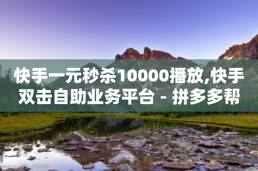 快手一元秒杀10000播放,快手双击自助业务平台 - 拼多多帮砍 - 拼多多700元有成功的吗能相信吗