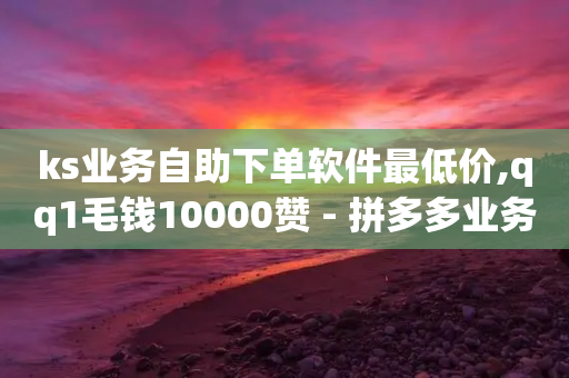 ks业务自助下单软件最低价,qq1毛钱10000赞 - 拼多多业务平台自助下单 - 1元1000赞自助下单网站