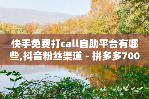 快手免费打call自助平台有哪些,抖音粉丝渠道 - 拼多多700元助力到元宝了 - 拼多多祝福卷轴要抽多少次